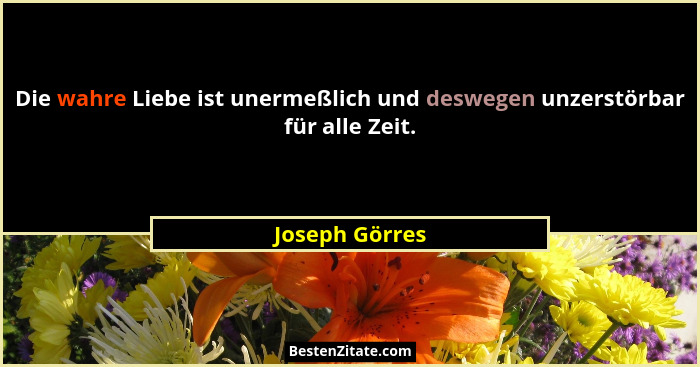 Die wahre Liebe ist unermeßlich und deswegen unzerstörbar für alle Zeit.... - Joseph Görres
