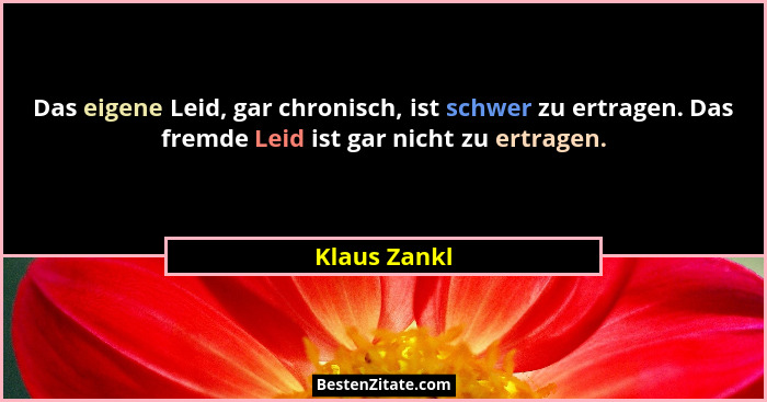 Das eigene Leid, gar chronisch, ist schwer zu ertragen. Das fremde Leid ist gar nicht zu ertragen.... - Klaus Zankl