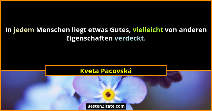 In jedem Menschen liegt etwas Gutes, vielleicht von anderen Eigenschaften verdeckt.... - Kveta Pacovská