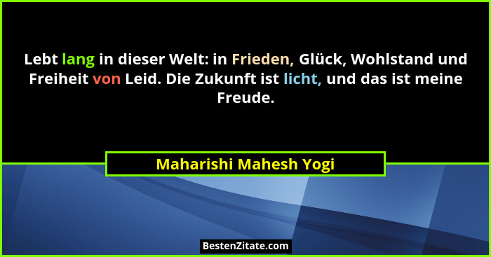 Lebt lang in dieser Welt: in Frieden, Glück, Wohlstand und Freiheit von Leid. Die Zukunft ist licht, und das ist meine Freude.... - Maharishi Mahesh Yogi