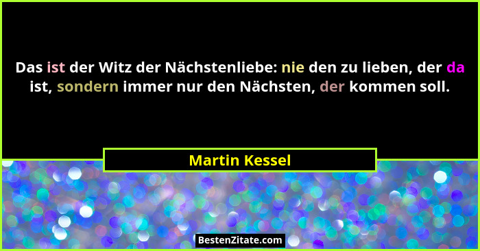 Das ist der Witz der Nächstenliebe: nie den zu lieben, der da ist, sondern immer nur den Nächsten, der kommen soll.... - Martin Kessel
