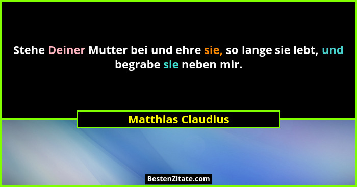 Stehe Deiner Mutter bei und ehre sie, so lange sie lebt, und begrabe sie neben mir.... - Matthias Claudius