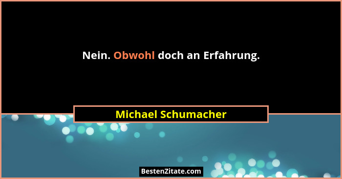 Nein. Obwohl doch an Erfahrung.... - Michael Schumacher