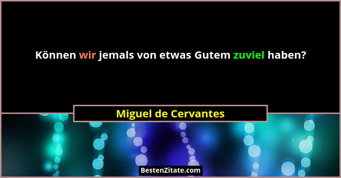 Können wir jemals von etwas Gutem zuviel haben?... - Miguel de Cervantes