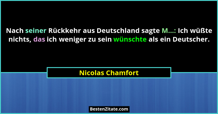 Nach seiner Rückkehr aus Deutschland sagte M...: Ich wüßte nichts, das ich weniger zu sein wünschte als ein Deutscher.... - Nicolas Chamfort