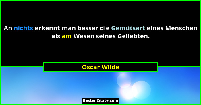 An nichts erkennt man besser die Gemütsart eines Menschen als am Wesen seines Geliebten.... - Oscar Wilde