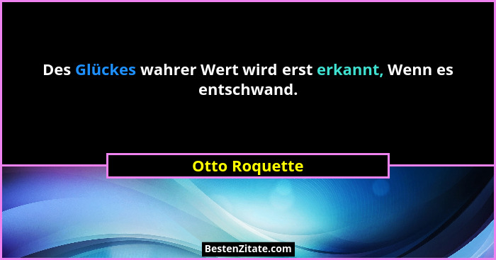 Des Glückes wahrer Wert wird erst erkannt, Wenn es entschwand.... - Otto Roquette