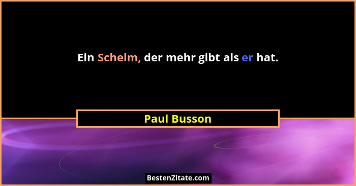 Ein Schelm, der mehr gibt als er hat.... - Paul Busson