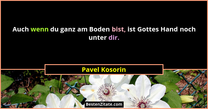 Auch wenn du ganz am Boden bist, ist Gottes Hand noch unter dir.... - Pavel Kosorin