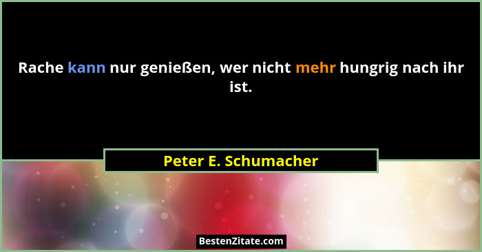 Rache kann nur genießen, wer nicht mehr hungrig nach ihr ist.... - Peter E. Schumacher