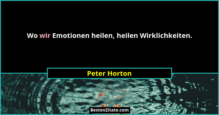 Wo wir Emotionen heilen, heilen Wirklichkeiten.... - Peter Horton