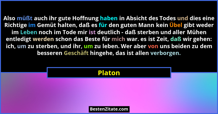 Also müßt auch ihr gute Hoffnung haben in Absicht des Todes und dies eine Richtige im Gemüt halten, daß es für den guten Mann kein Übel gibt... - Platon