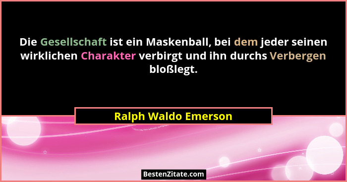 Die Gesellschaft ist ein Maskenball, bei dem jeder seinen wirklichen Charakter verbirgt und ihn durchs Verbergen bloßlegt.... - Ralph Waldo Emerson
