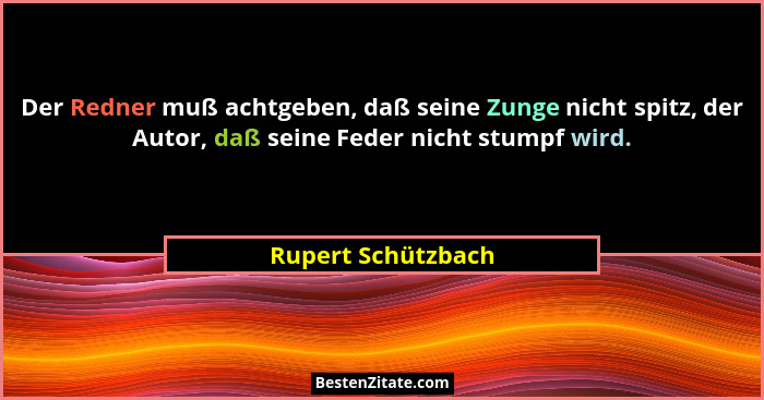 Der Redner muß achtgeben, daß seine Zunge nicht spitz, der Autor, daß seine Feder nicht stumpf wird.... - Rupert Schützbach