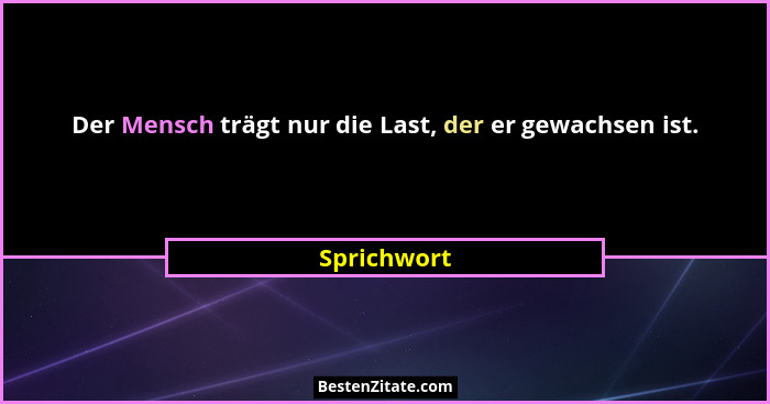 Der Mensch trägt nur die Last, der er gewachsen ist.... - Sprichwort