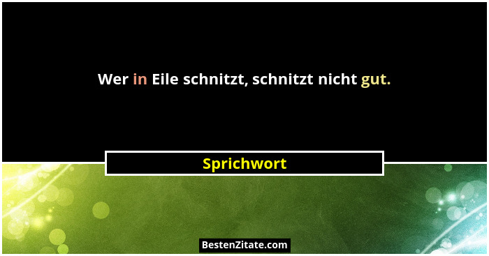 Wer in Eile schnitzt, schnitzt nicht gut.... - Sprichwort