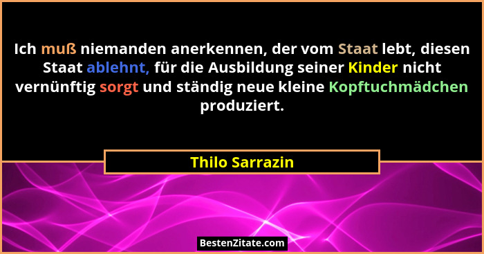 Ich muß niemanden anerkennen, der vom Staat lebt, diesen Staat ablehnt, für die Ausbildung seiner Kinder nicht vernünftig sorgt und s... - Thilo Sarrazin