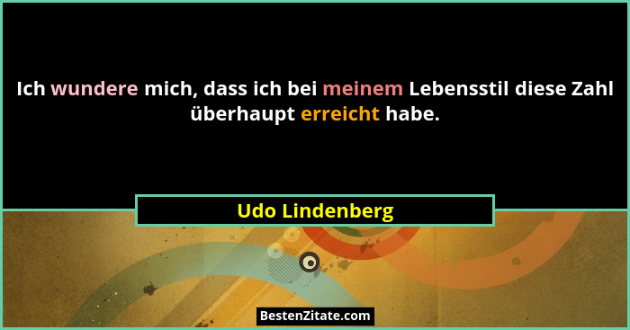 Ich wundere mich, dass ich bei meinem Lebensstil diese Zahl überhaupt erreicht habe.... - Udo Lindenberg
