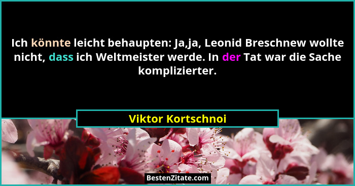 Ich könnte leicht behaupten: Ja,ja, Leonid Breschnew wollte nicht, dass ich Weltmeister werde. In der Tat war die Sache komplizier... - Viktor Kortschnoi