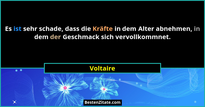 Es ist sehr schade, dass die Kräfte in dem Alter abnehmen, in dem der Geschmack sich vervollkommnet.... - Voltaire