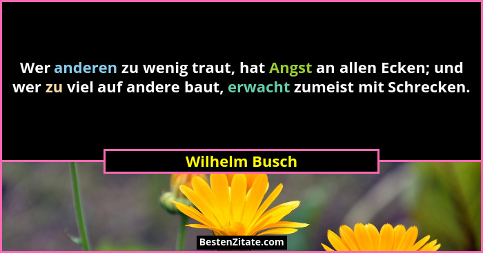 Wer anderen zu wenig traut, hat Angst an allen Ecken; und wer zu viel auf andere baut, erwacht zumeist mit Schrecken.... - Wilhelm Busch