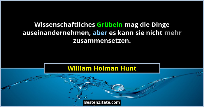 Wissenschaftliches Grübeln mag die Dinge auseinandernehmen, aber es kann sie nicht mehr zusammensetzen.... - William Holman Hunt
