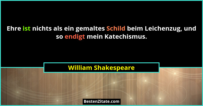 Ehre ist nichts als ein gemaltes Schild beim Leichenzug, und so endigt mein Katechismus.... - William Shakespeare