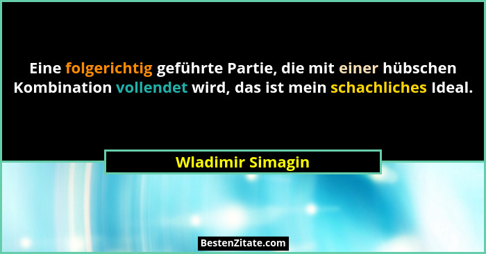 Eine folgerichtig geführte Partie, die mit einer hübschen Kombination vollendet wird, das ist mein schachliches Ideal.... - Wladimir Simagin