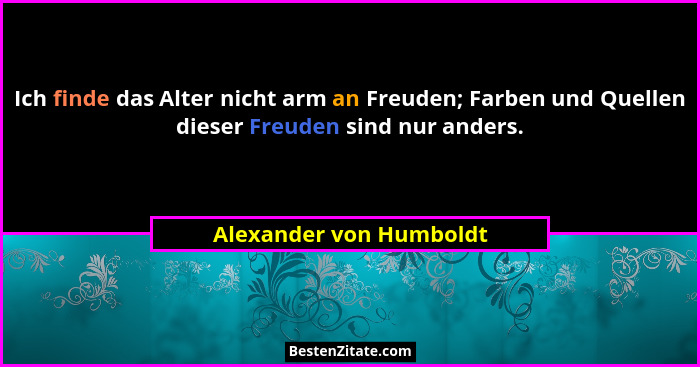 Ich finde das Alter nicht arm an Freuden; Farben und Quellen dieser Freuden sind nur anders.... - Alexander von Humboldt