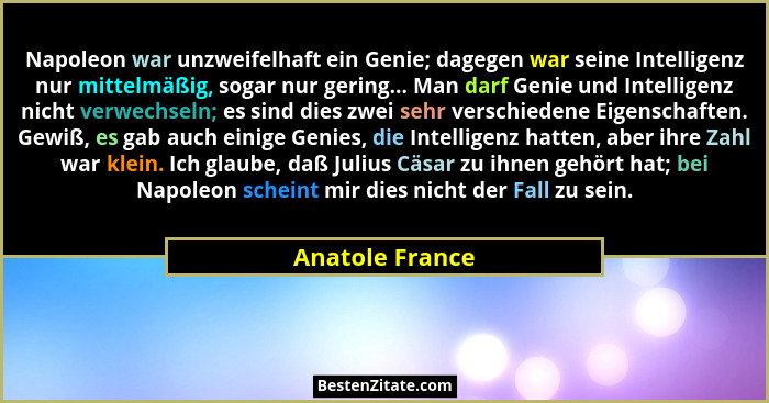 Napoleon war unzweifelhaft ein Genie; dagegen war seine Intelligenz nur mittelmäßig, sogar nur gering... Man darf Genie und Intellige... - Anatole France