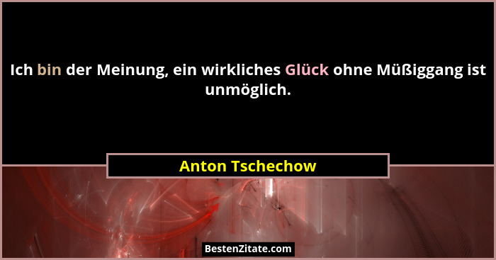 Ich bin der Meinung, ein wirkliches Glück ohne Müßiggang ist unmöglich.... - Anton Tschechow