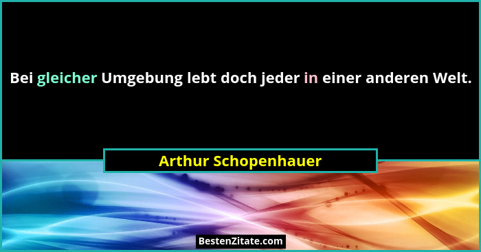 Bei gleicher Umgebung lebt doch jeder in einer anderen Welt.... - Arthur Schopenhauer