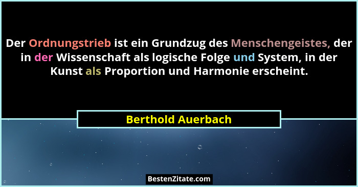 Der Ordnungstrieb ist ein Grundzug des Menschengeistes, der in der Wissenschaft als logische Folge und System, in der Kunst als Pr... - Berthold Auerbach