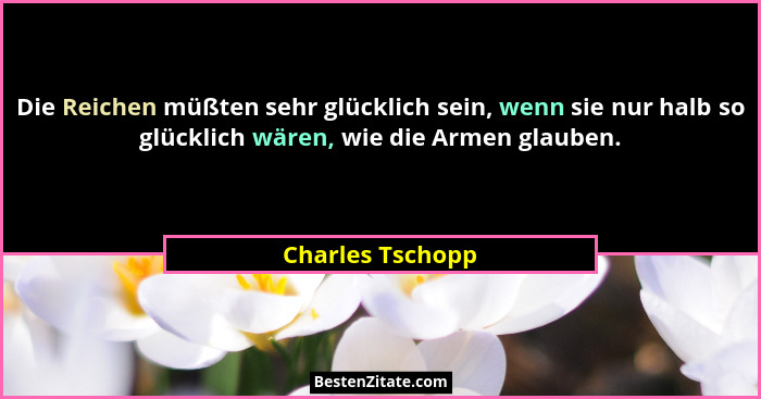 Die Reichen müßten sehr glücklich sein, wenn sie nur halb so glücklich wären, wie die Armen glauben.... - Charles Tschopp