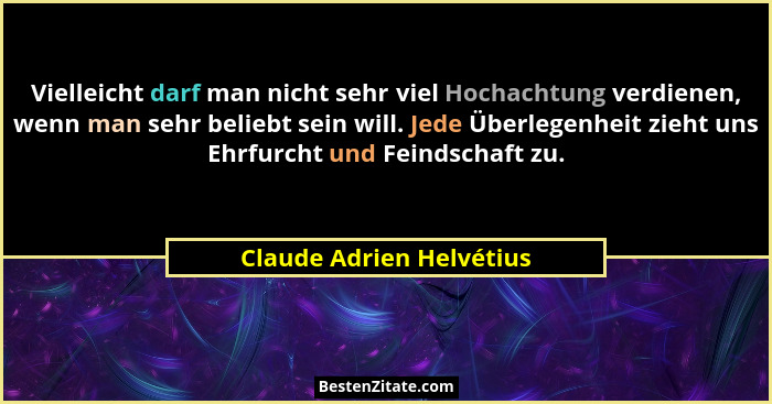 Vielleicht darf man nicht sehr viel Hochachtung verdienen, wenn man sehr beliebt sein will. Jede Überlegenheit zieht uns Ehr... - Claude Adrien Helvétius