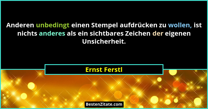Anderen unbedingt einen Stempel aufdrücken zu wollen, ist nichts anderes als ein sichtbares Zeichen der eigenen Unsicherheit.... - Ernst Ferstl