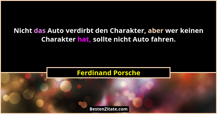 Nicht das Auto verdirbt den Charakter, aber wer keinen Charakter hat, sollte nicht Auto fahren.... - Ferdinand Porsche