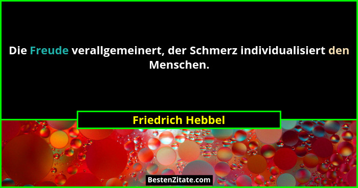 Die Freude verallgemeinert, der Schmerz individualisiert den Menschen.... - Friedrich Hebbel