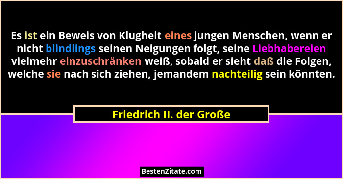 Es ist ein Beweis von Klugheit eines jungen Menschen, wenn er nicht blindlings seinen Neigungen folgt, seine Liebhabereien v... - Friedrich II. der Große