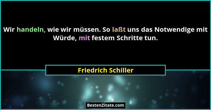 Wir handeln, wie wir müssen. So laßt uns das Notwendige mit Würde, mit festem Schritte tun.... - Friedrich Schiller