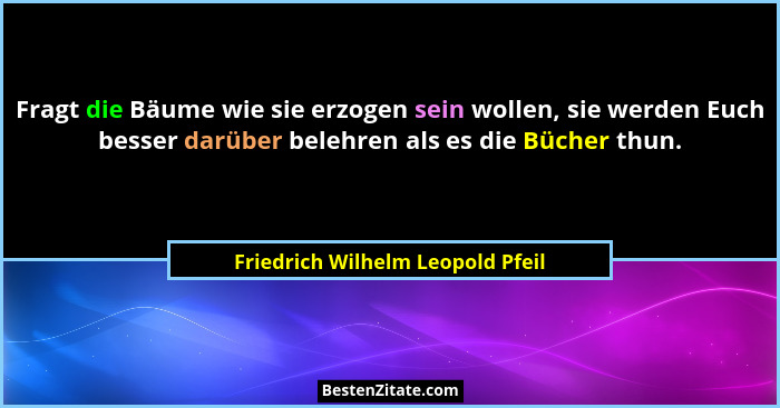Fragt die Bäume wie sie erzogen sein wollen, sie werden Euch besser darüber belehren als es die Bücher thun.... - Friedrich Wilhelm Leopold Pfeil