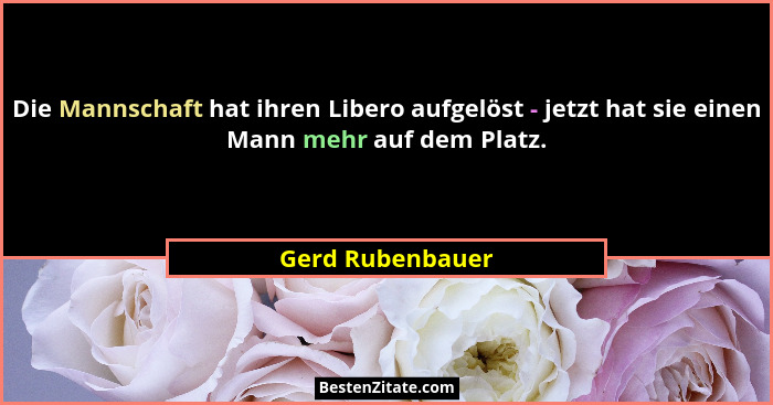 Die Mannschaft hat ihren Libero aufgelöst - jetzt hat sie einen Mann mehr auf dem Platz.... - Gerd Rubenbauer