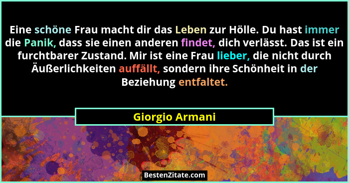 Eine schöne Frau macht dir das Leben zur Hölle. Du hast immer die Panik, dass sie einen anderen findet, dich verlässt. Das ist ein fu... - Giorgio Armani