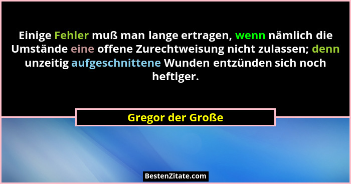 Einige Fehler muß man lange ertragen, wenn nämlich die Umstände eine offene Zurechtweisung nicht zulassen; denn unzeitig aufgeschni... - Gregor der Große