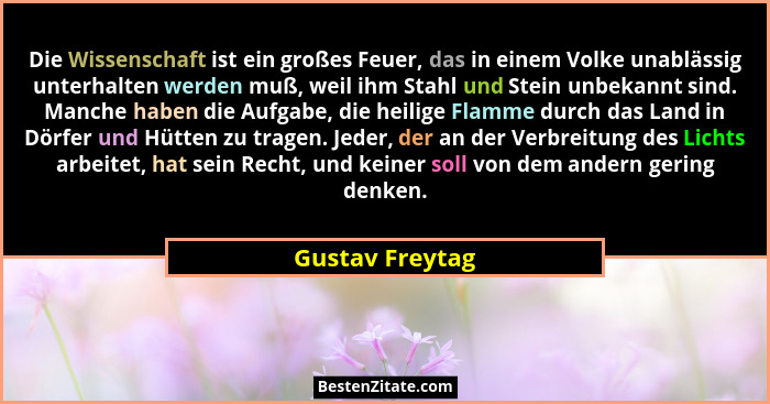 Die Wissenschaft ist ein großes Feuer, das in einem Volke unablässig unterhalten werden muß, weil ihm Stahl und Stein unbekannt sind.... - Gustav Freytag