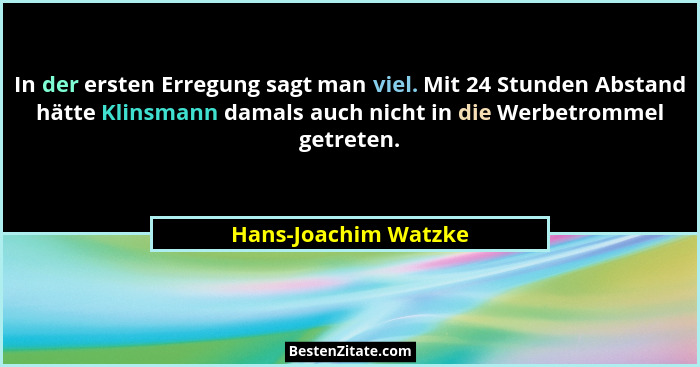 In der ersten Erregung sagt man viel. Mit 24 Stunden Abstand hätte Klinsmann damals auch nicht in die Werbetrommel getreten.... - Hans-Joachim Watzke