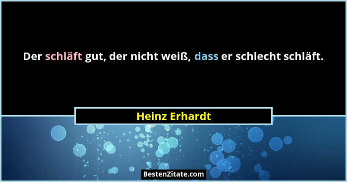 Der schläft gut, der nicht weiß, dass er schlecht schläft.... - Heinz Erhardt