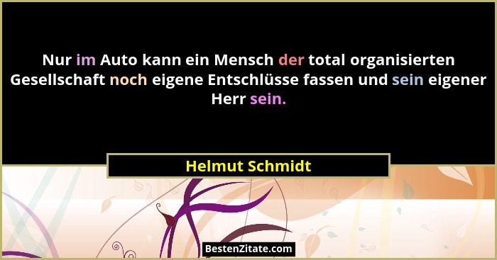 Nur im Auto kann ein Mensch der total organisierten Gesellschaft noch eigene Entschlüsse fassen und sein eigener Herr sein.... - Helmut Schmidt
