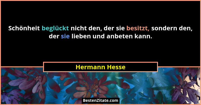 Schönheit beglückt nicht den, der sie besitzt, sondern den, der sie lieben und anbeten kann.... - Hermann Hesse