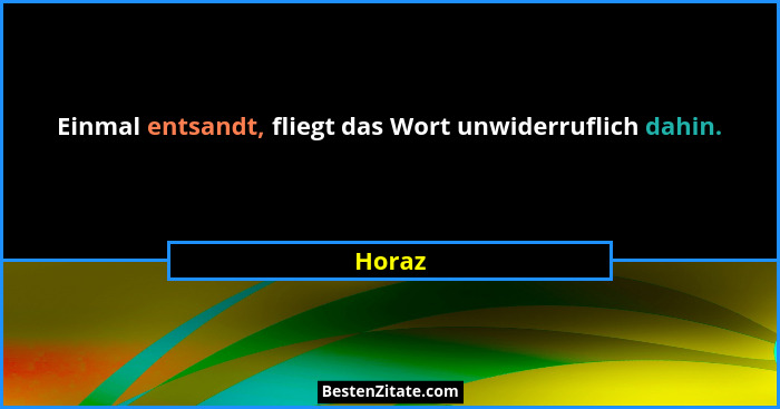 Einmal entsandt, fliegt das Wort unwiderruflich dahin.... - Horaz